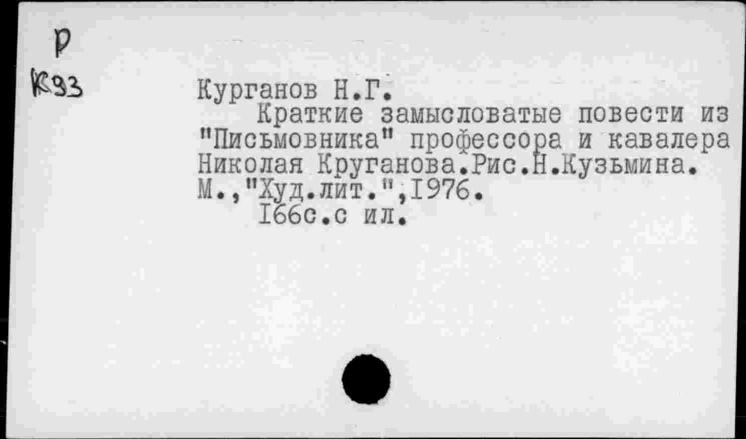 ﻿Курганов Н.Г.
Краткие замысловатые повести из "Письмовника” профессора и кавалера Николая Круганова.Рис.Н.Кузьмина. М.,"Худ.лит.",1976.
166с.с ил.